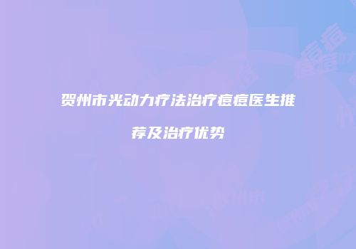 贺州市光动力疗法治疗痘痘医生推荐及治疗优势