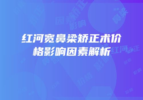 红河宽鼻梁矫正术价格影响因素解析