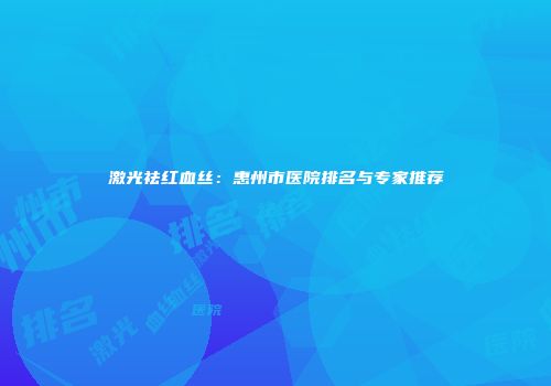 激光祛红血丝：惠州市医院排名与专家推荐