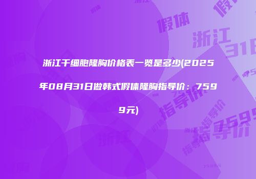 浙江干细胞隆胸价格表一览是多少(2025年08月31日做韩式假体隆胸指导价：7599元)