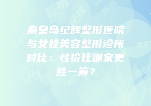 秦皇岛纪辉整形医院与女娃美容整形诊所对比：性价比哪家更胜一筹？