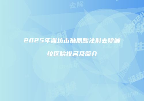 2025年潍坊市玻尿酸注射去除皱纹医院排名及简介