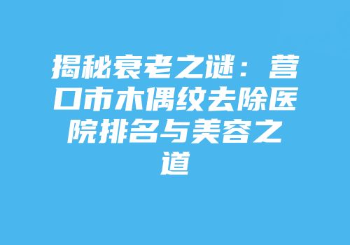 揭秘衰老之谜：营口市木偶纹去除医院排名与美容之道