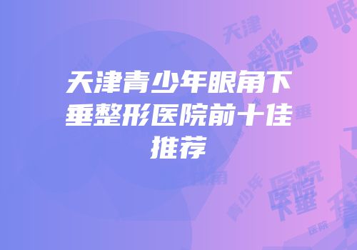 天津青少年眼角下垂整形医院前十佳推荐