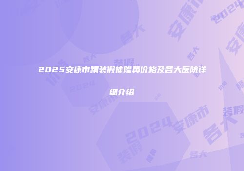 2025安康市精装假体隆鼻价格及各大医院详细介绍