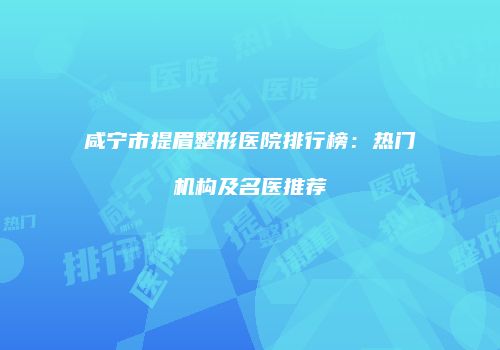 咸宁市提眉整形医院排行榜：热门机构及名医推荐