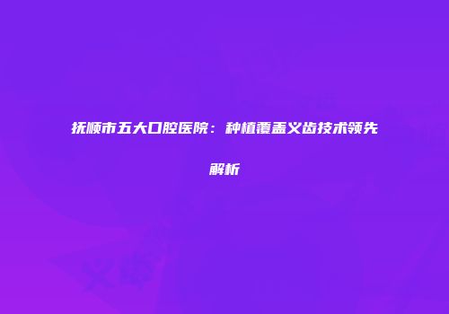 抚顺市五大口腔医院：种植覆盖义齿技术领先解析