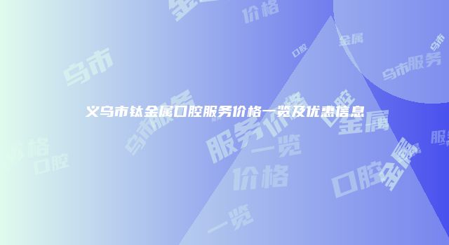 义乌市钛金属口腔服务价格一览及优惠信息