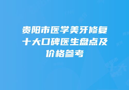 贵阳市医学美牙修复十大口碑医生盘点及价格参考