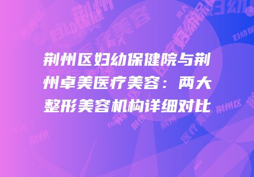荆州区妇幼保健院与荆州卓美医疗美容：两大整形美容机构详细对比