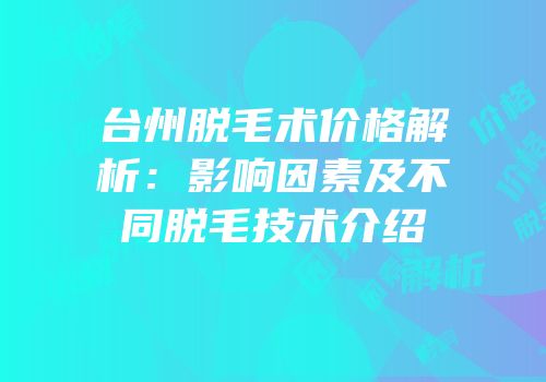 台州脱毛术价格解析：影响因素及不同脱毛技术介绍