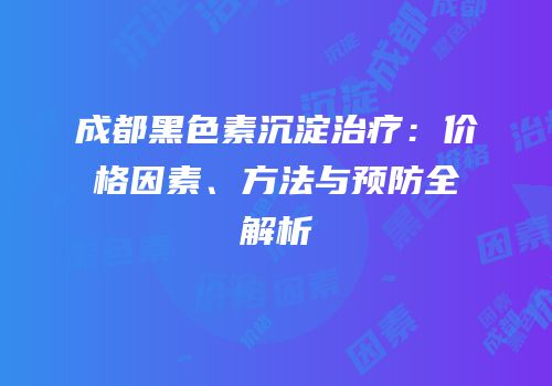 成都黑色素沉淀治疗：价格因素、方法与预防全解析