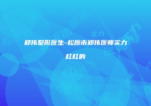 郑伟整形医生-松原市郑伟医师实力杠杠的