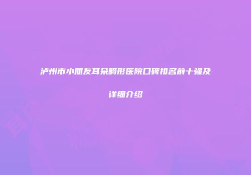 泸州市小朋友耳朵畸形医院口碑排名前十强及详细介绍