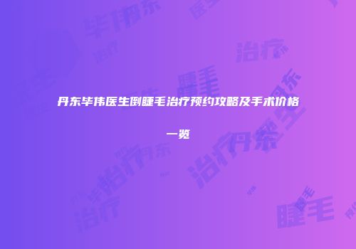丹东毕伟医生倒睫毛治疗预约攻略及手术价格一览