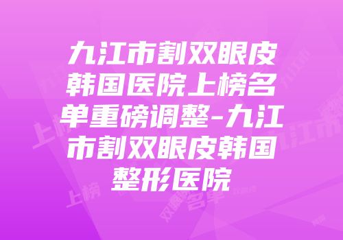 九江市割双眼皮韩国医院上榜名单重磅调整-九江市割双眼皮韩国整形医院