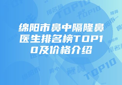 绵阳市鼻中隔隆鼻医生排名榜TOP10及价格介绍