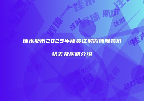 佳木斯市2025年隆鼻注射假体隆鼻价格表及医院介绍