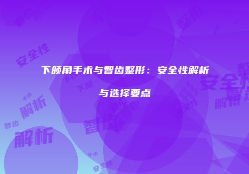 下颌角手术与智齿整形：安全性解析与选择要点