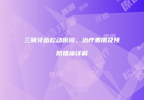 三明牙齿松动原因、治疗费用及预防措施详解