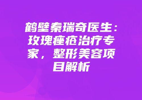 鹤壁秦瑞奇医生：玫瑰痤疮治疗专家，整形美容项目解析
