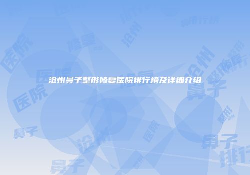 沧州鼻子整形修复医院排行榜及详细介绍