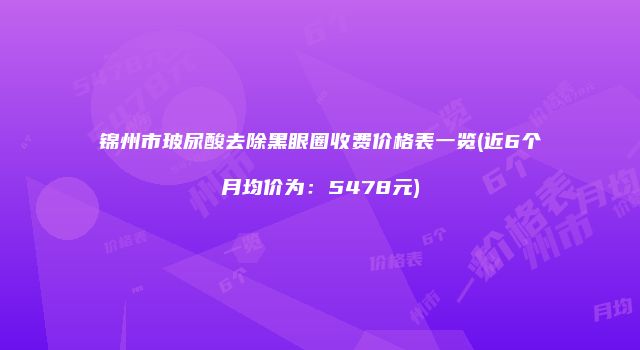 锦州市玻尿酸去除黑眼圈收费价格表一览(近6个月均价为：5478元)