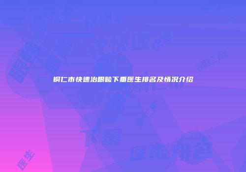 铜仁市快速治眼睑下垂医生排名及情况介绍