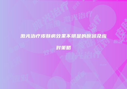 激光治疗皮肤病效果不明显的原因及应对策略