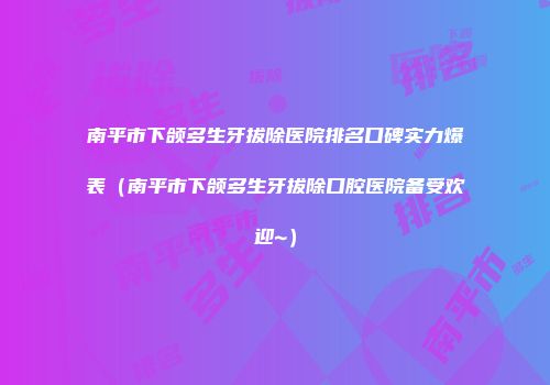 南平市下颌多生牙拔除医院排名口碑实力爆表（南平市下颌多生牙拔除口腔医院备受欢迎~）