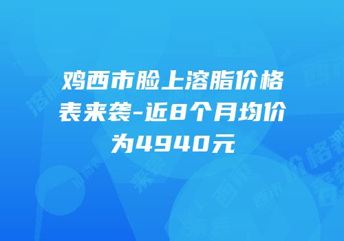 鸡西市脸上溶脂价格表来袭-近8个月均价为4940元