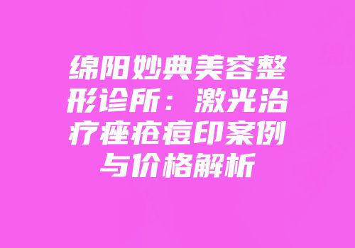 绵阳妙典美容整形诊所：激光治疗痤疮痘印案例与价格解析