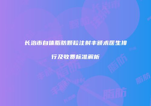 长治市自体脂肪颗粒注射丰额术医生排行及收费标准解析