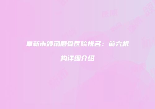 阜新市颌角磨骨医院排名：前六机构详细介绍