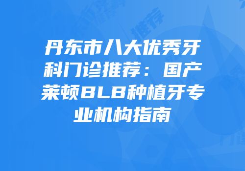 丹东市八大优秀牙科门诊推荐：国产莱顿BLB种植牙专业机构指南