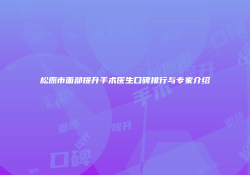 松原市面部提升手术医生口碑排行与专家介绍