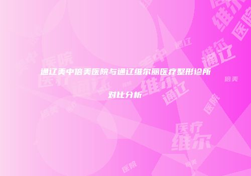 通辽美中倍美医院与通辽维尔丽医疗整形诊所对比分析