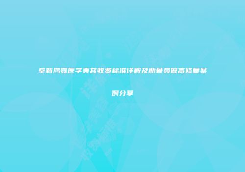 阜新鸿霓医学美容收费标准详解及肋骨鼻做高修复案例分享