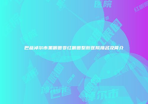 巴彦淖尔市黑眼圈变红眼圈整形医院排名及简介