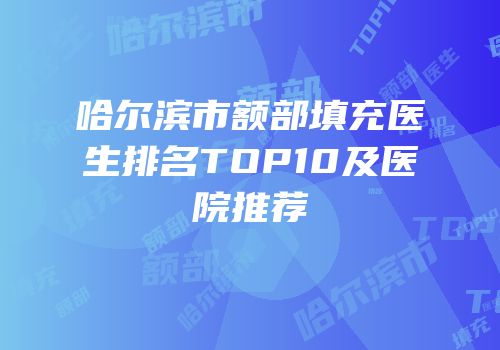 哈尔滨市额部填充医生排名TOP10及医院推荐
