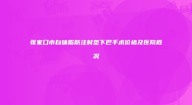 张家口市自体脂肪注射垫下巴手术价格及医院概况