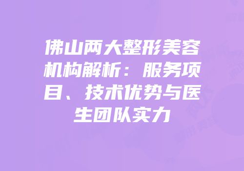 佛山两大整形美容机构解析：服务项目、技术优势与医生团队实力