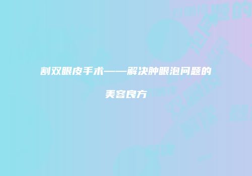 割双眼皮手术——解决肿眼泡问题的美容良方