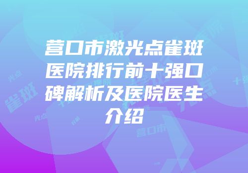 营口市激光点雀斑医院排行前十强口碑解析及医院医生介绍