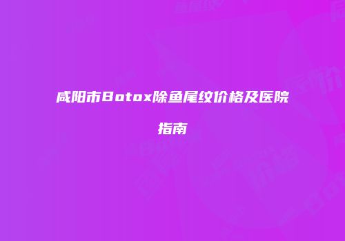 咸阳市Botox除鱼尾纹价格及医院指南