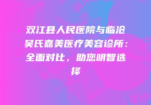 双江县人民医院与临沧吴氏嘉美医疗美容诊所：全面对比，助您明智选择