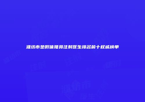潍坊市垫假体隆鼻注射医生排名前十权威榜单