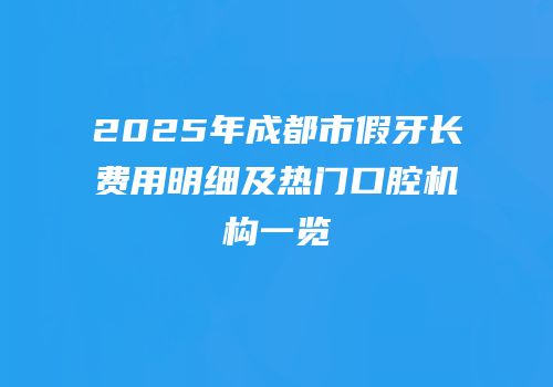 2025年成都市假牙长费用明细及热门口腔机构一览