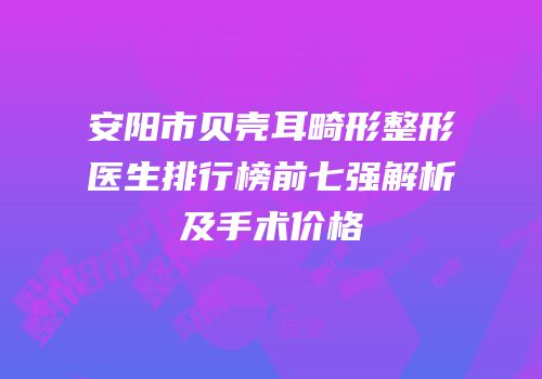安阳市贝壳耳畸形整形医生排行榜前七强解析及手术价格