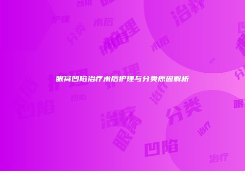 眼窝凹陷治疗术后护理与分类原因解析